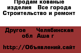 Продам кованые изделия - Все города Строительство и ремонт » Другое   . Челябинская обл.,Аша г.